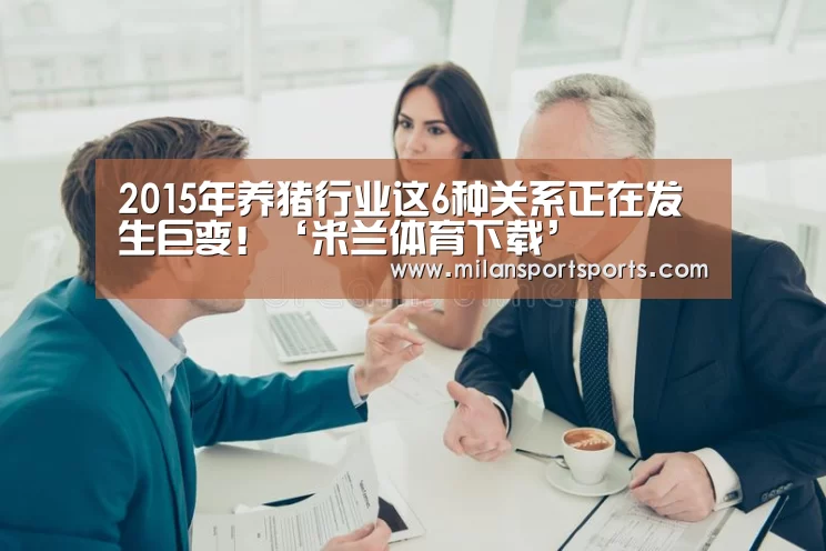 2015年养猪行业这6种关系正在发生巨变!‘米兰体育下载’(图3) 米兰体育下载