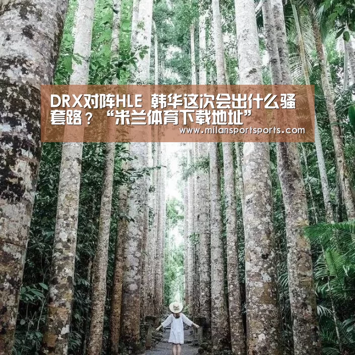 DRX对阵HLE 韩华这次会出什么骚套路?“米兰体育下载地址”(图1) 米兰体育下载地址