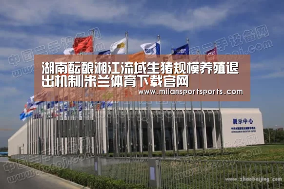 湖南酝酿湘江流域生猪规模养殖退出机制|米兰体育下载官网(图1) 米兰体育下载地址