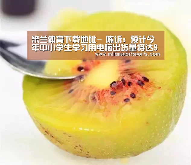 米兰体育下载地址-
陈诉:预计今年中小学生学习用电脑出货量将达880万台(图1) 米兰体育下载