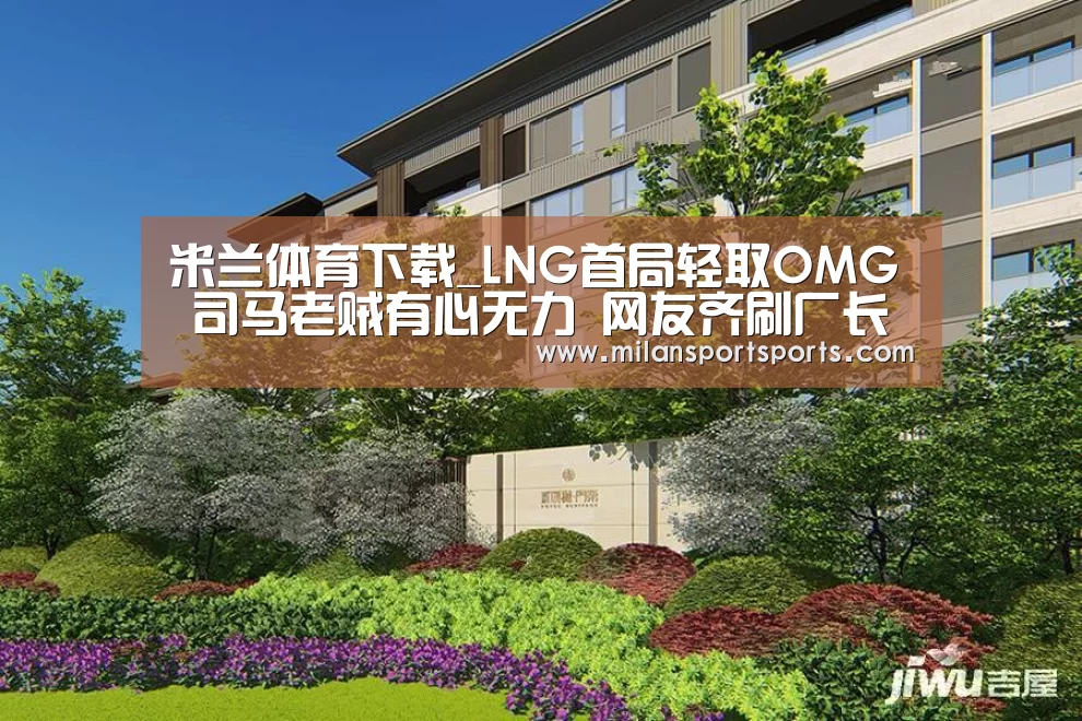 米兰体育下载_LNG首局轻取OMG 司马老贼有心无力 网友齐刷厂长对不起(图3) 米兰体育下载地址