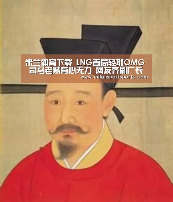 米兰体育下载_LNG首局轻取OMG 司马老贼有心无力 网友齐刷厂长对不起(图4) 米兰体育下载
