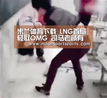 米兰体育下载_LNG首局轻取OMG 司马老贼有心无力 网友齐刷厂长对不起(图1) 米兰体育下载官网