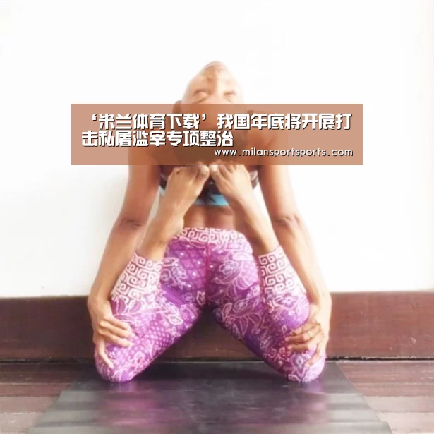 ‘米兰体育下载’我国年底将开展打击私屠滥宰专项整治(图3) 米兰体育网页版