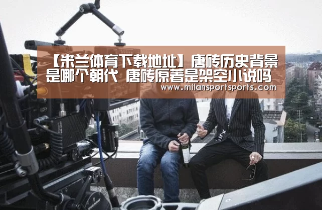 【米兰体育下载地址】唐砖历史背景是哪个朝代 唐砖原著是架空小说吗(图4) 米兰体育下载
