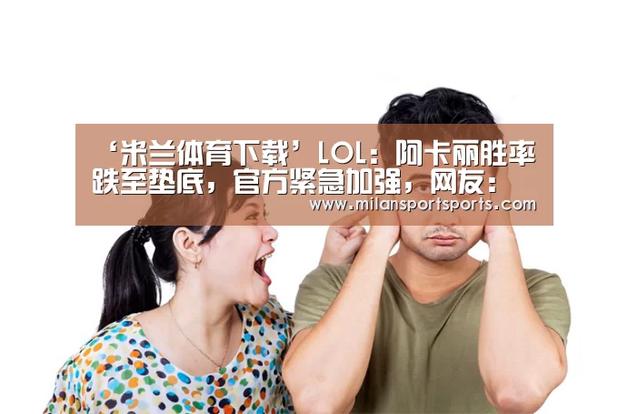 ‘米兰体育下载’LOL:阿卡丽胜率跌至垫底,官方紧急加强,网友:别恶心人了!(图1) 米兰体育网页版