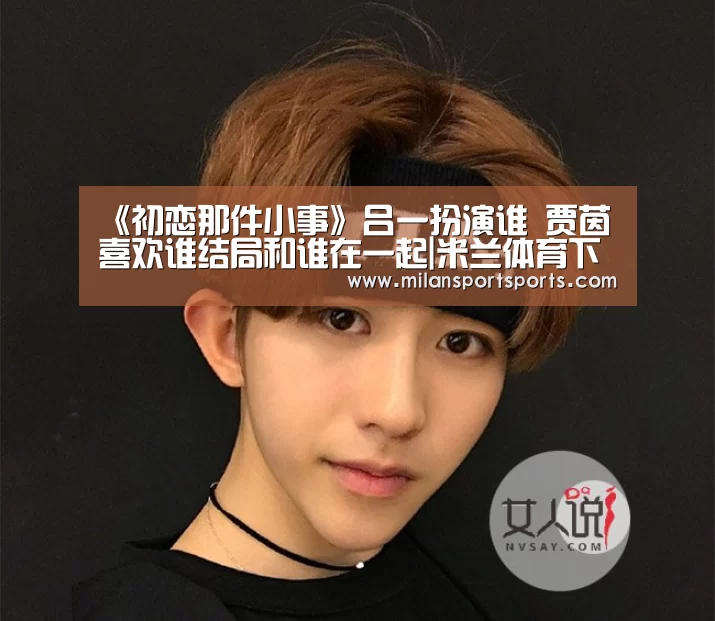 《初恋那件小事》吕一扮演谁 贾茵喜欢谁结局和谁在一起|米兰体育下载官网(图2) 米兰体育下载官网
